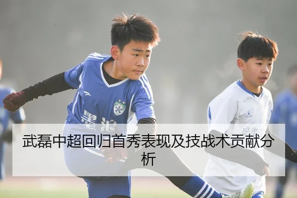武磊中超回归首秀表现及技战术贡献分析